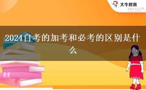 2024自考的加考和必考的区别是什么