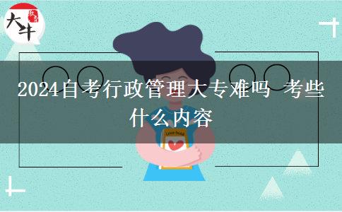 2024自考行政管理大专难吗 考些什么内容