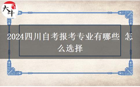 2024四川自考报考专业有哪些 怎么选择