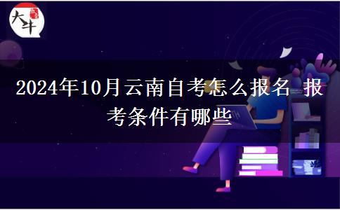 2024年10月云南自考怎么报名 报考条件有哪些