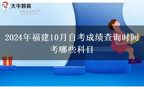 2024年福建10月自考成绩查询时间 考哪些科目