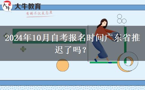 2024年10月自考报名时间广东省推迟了吗？