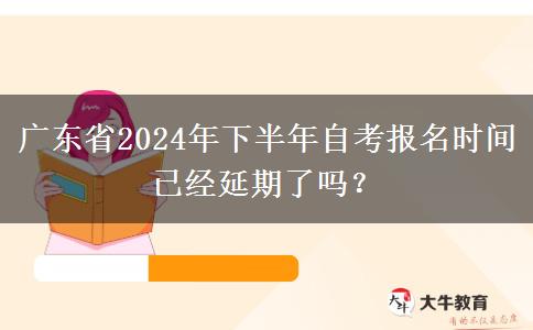 广东省2024年下半年自考报名时间已经延期了吗？