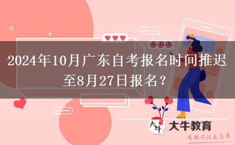 2024年10月广东自考报名时间推迟至8月27日报名？