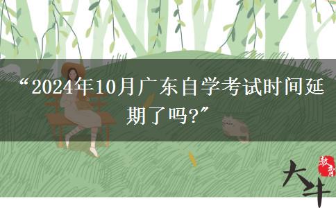 “2024年10月广东自学考试时间延期了吗?