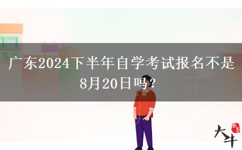 广东2024下半年自学考试报名不是8月20日吗？