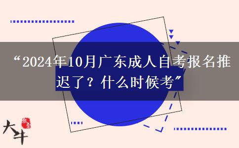 “2024年10月广东成人自考报名推迟了？什么时候考