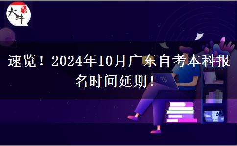 速览！2024年10月广东自考本科报名时间延期！