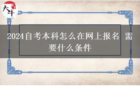 2024自考本科怎么在网上报名 需要什么条件