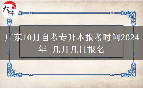 广东10月自考专升本报考时间2024年 几月几日报名