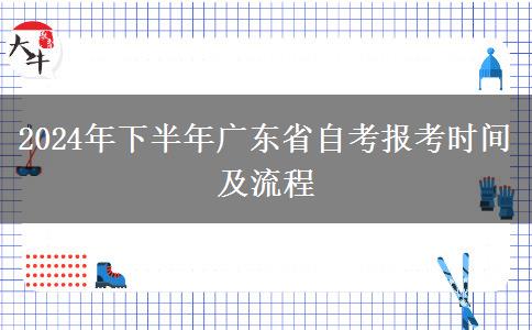 2024年下半年广东省自考报考时间及流程