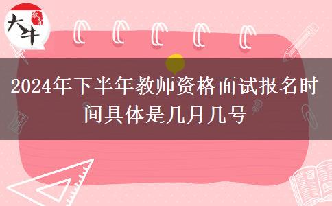 2024年下半年教师资格面试报名时间具体是几月几号