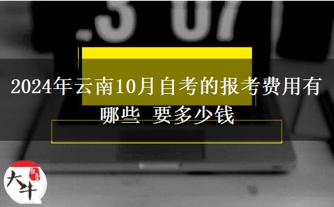 2024年云南10月自考的报考费用有哪些 要多少钱