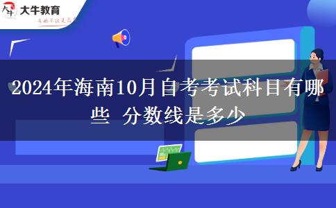 2024年海南10月自考考试科目有哪些 分数线是多少