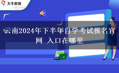 云南2024年下半年自学考试报名官网 入口在哪里