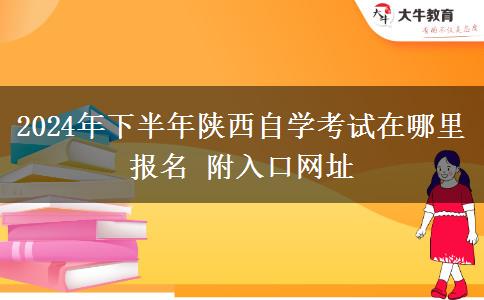 2024年下半年陕西自学考试在哪里报名 附入口网址