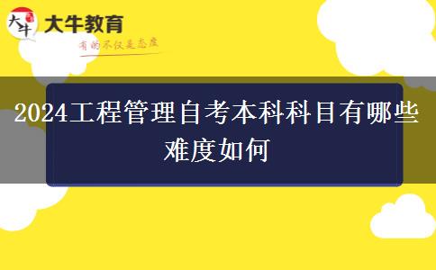 2024工程管理自考本科科目有哪些 难度如何