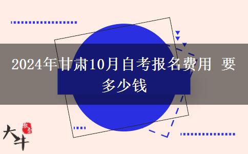 2024年甘肃10月自考报名费用 要多少钱