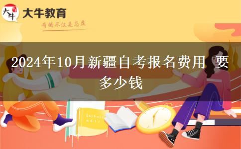 2024年10月新疆自考报名费用 要多少钱