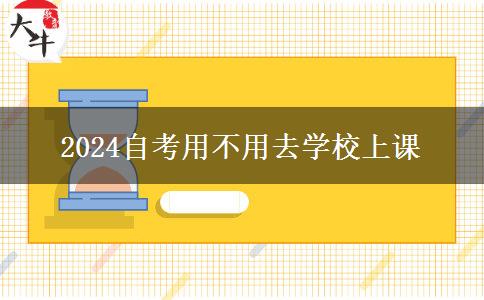 2024自考用不用去学校上课