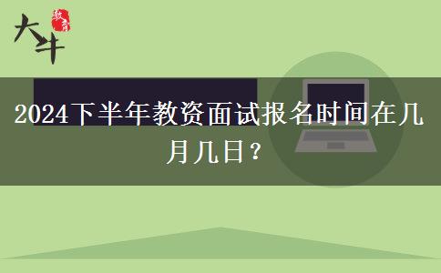 2024下半年教资面试报名时间在几月几日？