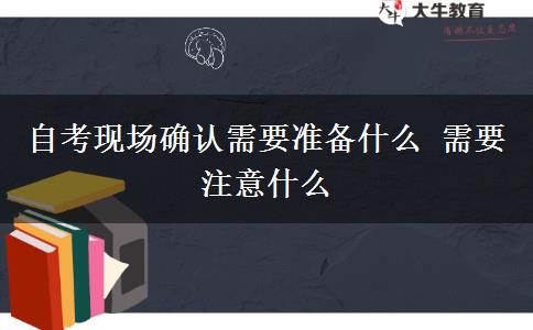 自考现场确认需要准备什么 需要注意什么