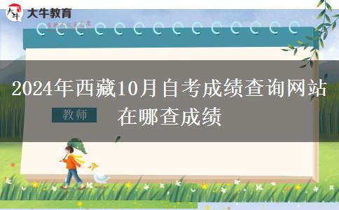 2024年西藏10月自考成绩查询网站 在哪查成绩