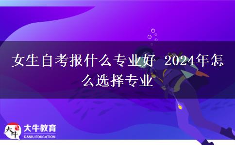 女生自考报什么专业好 2024年怎么选择专业