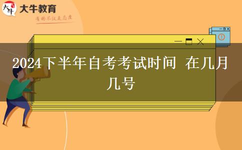 2024下半年自考考试时间 在几月几号