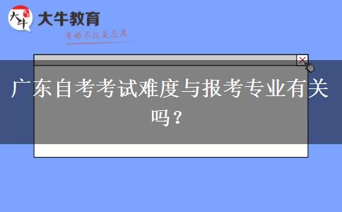 广东自考考试难度与报考专业有关吗？