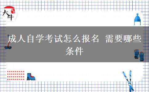 成人自学考试怎么报名 需要哪些条件