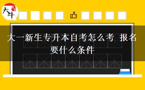 大一新生专升本自考怎么考 报名要什么条件