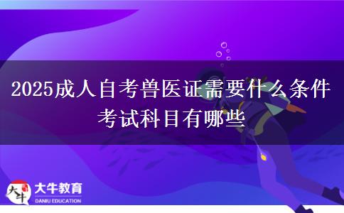 2025成人自考兽医证需要什么条件 考试科目有哪些