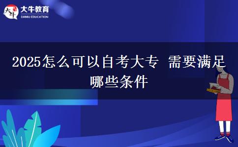 2025怎么可以自考大专 需要满足哪些条件