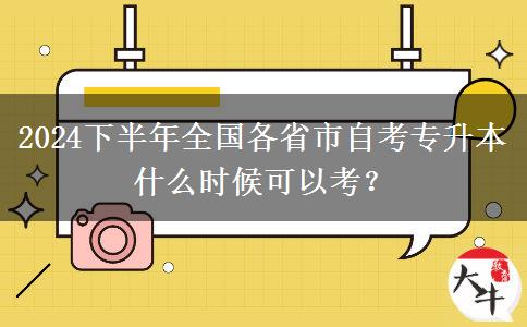 2024下半年全国各省市自考专升本什么时候可以考？