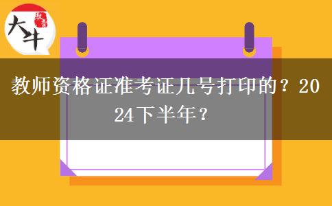 教师资格证准考证几号打印的？2024下半年？