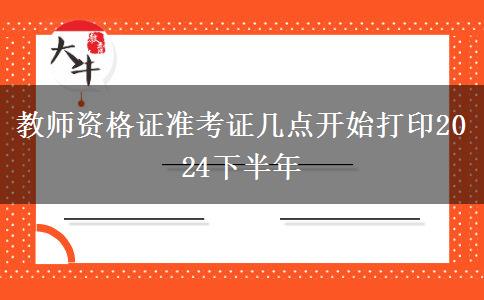 教师资格证准考证几点开始打印2024下半年