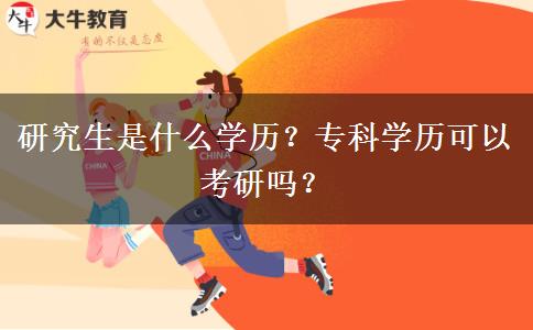 研究生是什么学历？专科学历可以考研吗？