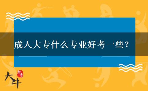 成人大专什么专业好考一些？