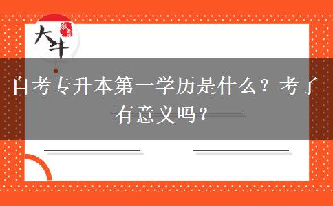 自考专升本第一学历是什么？考了有意义吗？