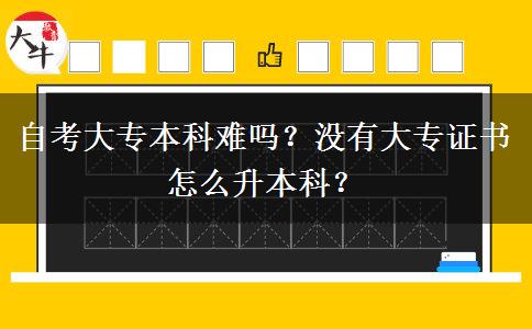 自考大专本科难吗？没有大专证书怎么升本科？