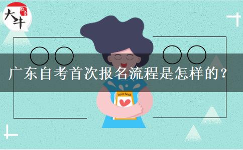 广东自考首次报名流程是怎样的？