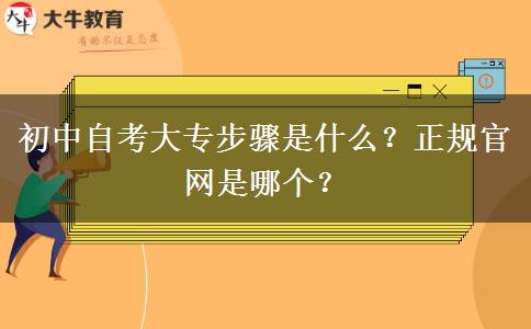 初中自考大专步骤是什么？正规官网是哪个？