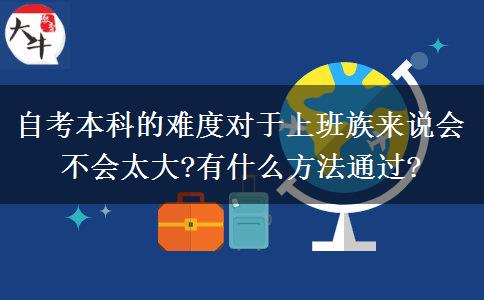 自考本科的难度对于上班族来说会不会太大?有什么方法通过?