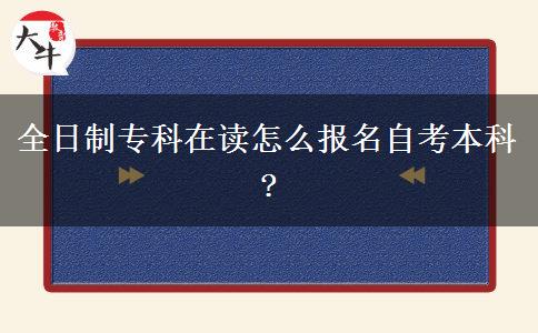 全日制专科在读怎么报名自考本科?