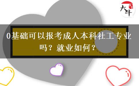 0基础可以报考成人本科社工专业吗？就业如何？