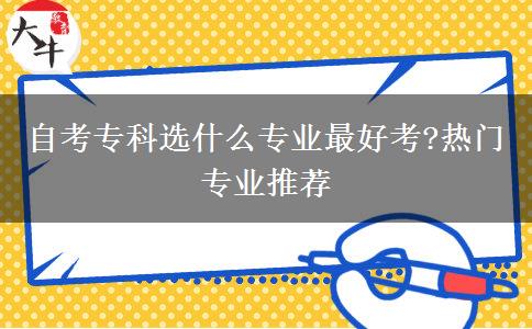 自考专科选什么专业最好考?热门专业推荐