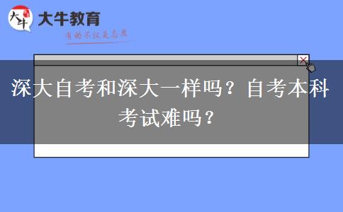 深大自考和深大一样吗？自考本科考试难吗？