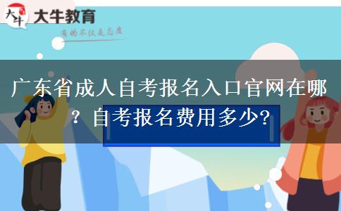 广东省成人自考报名入口官网在哪？自考报名费用多少?