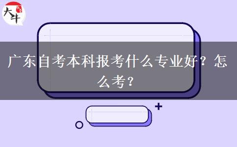 广东自考本科报考什么专业好？怎么考？